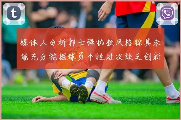 媒体人分析郭士强执教风格称其未能充分挖掘球员个性进攻缺乏创新性