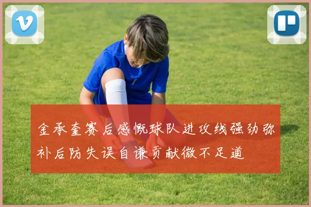 金承奎赛后感慨球队进攻线强劲弥补后防失误自谦贡献微不足道