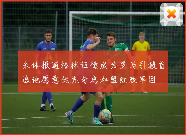 米体报道格林伍德成为罗马引援首选他愿意优先考虑加盟红狼军团