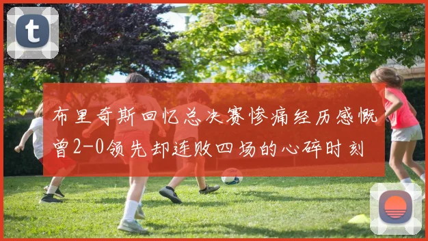 布里奇斯回忆总决赛惨痛经历感慨曾2-0领先却连败四场的心碎时刻