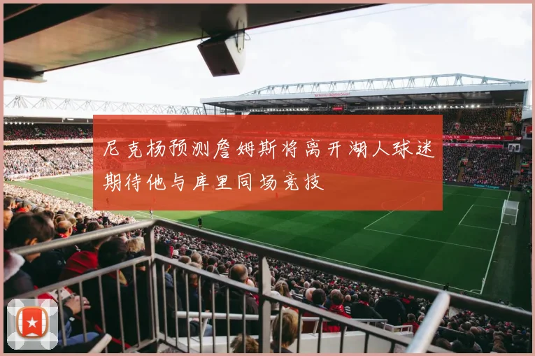 尼克杨预测詹姆斯将离开湖人球迷期待他与库里同场竞技
