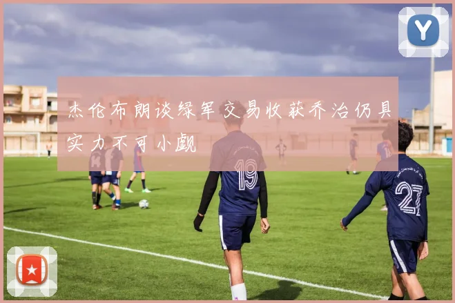 杰伦布朗谈绿军交易收获乔治仍具实力不可小觑