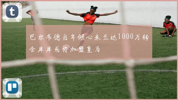 巴尔韦德当年倾心米兰达1000万转会库库或将加盟皇马