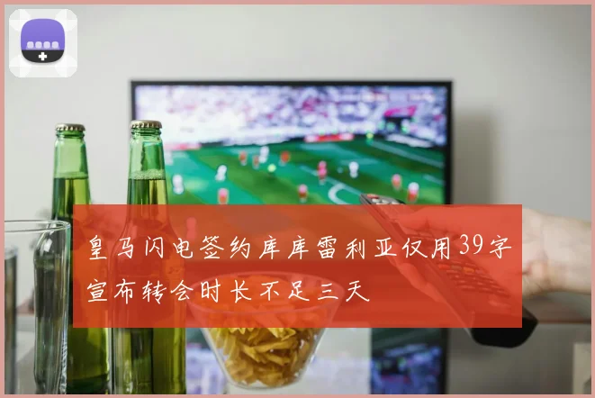 皇马闪电签约库库雷利亚仅用39字宣布转会时长不足三天