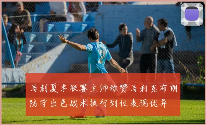 马刺夏季联赛主帅称赞马利克布朗防守出色战术执行到位表现优异
