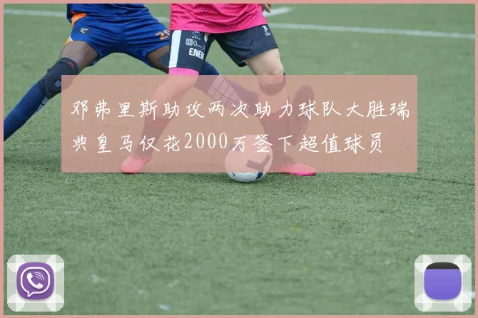 邓弗里斯助攻两次助力球队大胜瑞典皇马仅花2000万签下超值球员