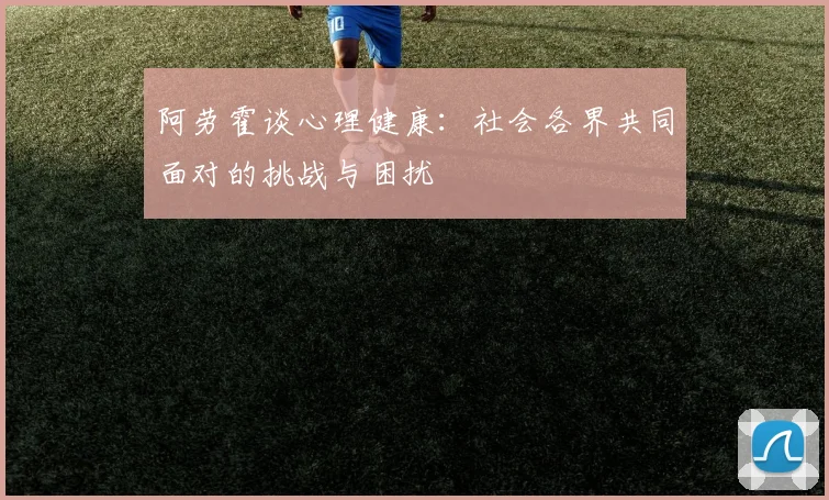 阿劳霍谈心理健康：社会各界共同面对的挑战与困扰