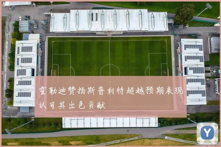 霍勒迪赞扬斯普利特超越预期表现认可其出色贡献